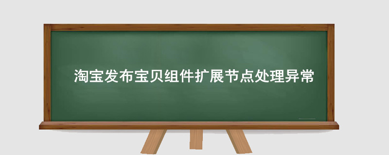 淘寶發(fā)布寶貝組件擴展節(jié)點處理異常是什么意思？