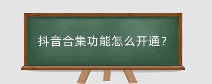 抖音合集功能怎么開通？抖音合集功能有什么好處？