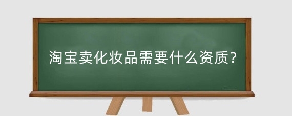 淘寶賣化妝品需要什么資質(zhì)？淘寶賣化妝品需要多少保證金？